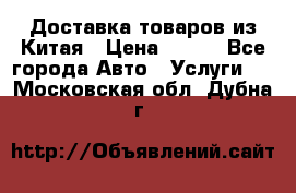 Доставка товаров из Китая › Цена ­ 100 - Все города Авто » Услуги   . Московская обл.,Дубна г.